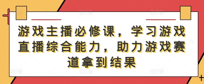游戏主播必修课，学习游戏直播综合能力，助力游戏赛道拿到结果-heixxmi