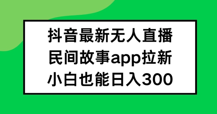 抖音无人直播，民间故事APP拉新，小白也能日入300+【揭秘】-heixxmi