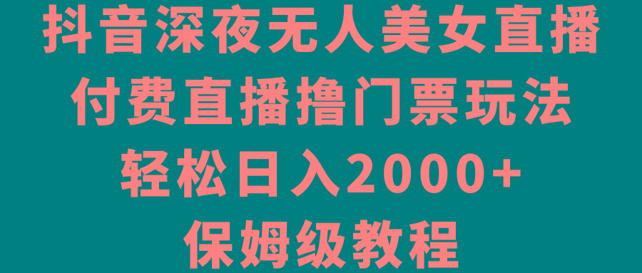抖音深夜无人美女直播，付费直播撸门票玩法，轻松日入2000+，保姆级教程-heixxmi