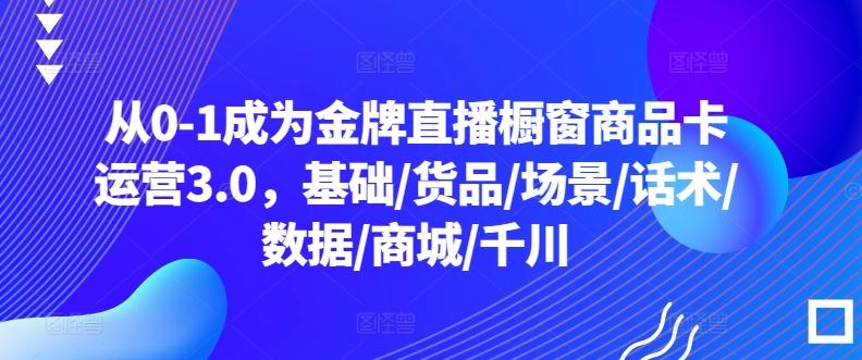 从0-1成为金牌直播橱窗商品卡运营3.0，基础/货品/场景/话术/数据/商城/千川-heixxmi