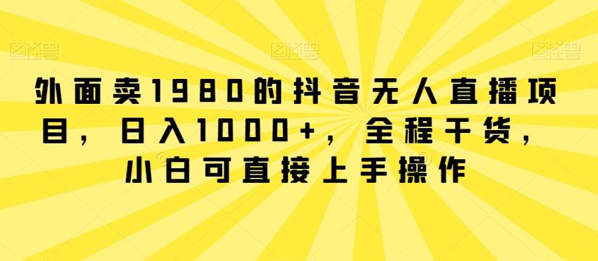 外面卖1980的抖音无人直播项目，日入1000+，全程干货，小白可直接上手操作【揭秘】-heixxmi