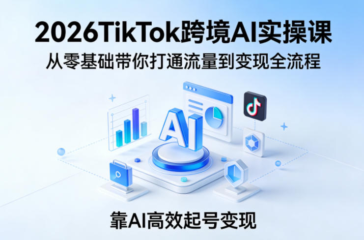 2026TikTok跨境AI实操课，从零基础带你打通流量到变现全流程，靠AI高效起号变现-heixxmi