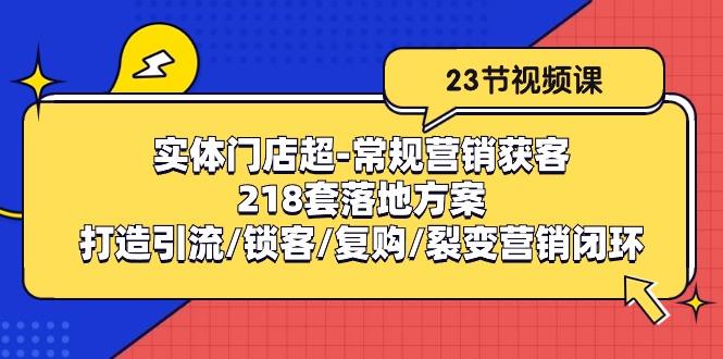 实体门店超-常规营销获客：218套落地方案/打造引流/锁客/复购/裂变营销-heixxmi
