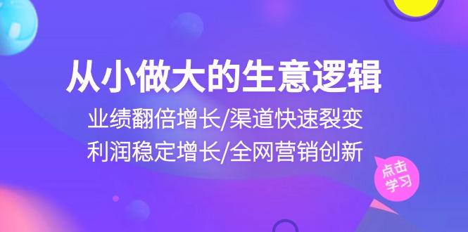 从小做大生意逻辑：业绩翻倍增长/渠道快速裂变/利润稳定增长/全网营销创新-heixxmi