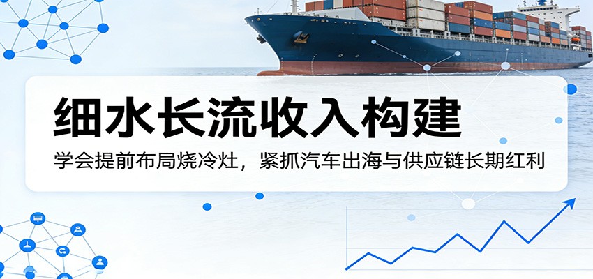 付费文章：细水长流收入构建，学会提前布局烧冷灶，紧抓汽车出海与供应链长期红利-heixxmi