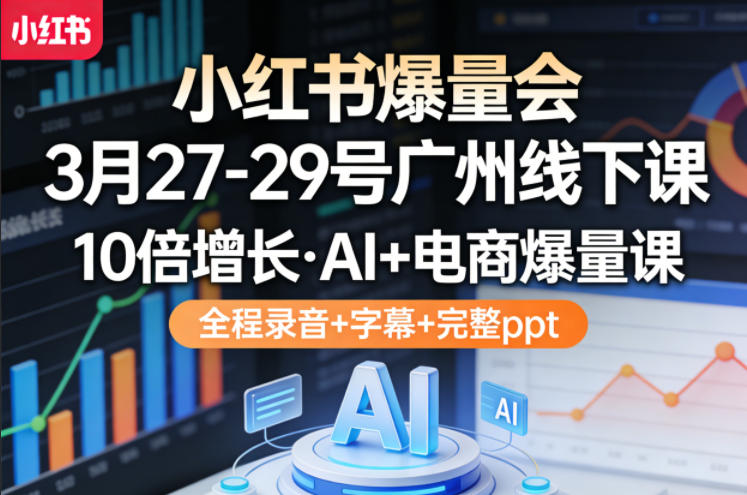 小红书爆量会3月27-29号广州线下课，10倍增长，AI+电商爆量课，全程录音+字幕+完整ppt-heixxmi