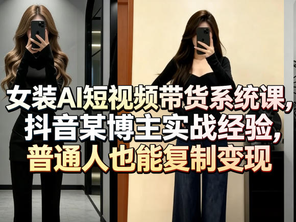 女装AI短视频带货系统课，抖音某博主实战经验，普通人也能复制变现-heixxmi