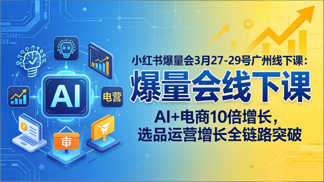小红书爆量会3月27-29号广州线下课：AI+电商10倍增长，选品运营增长全链路突破-heixxmi