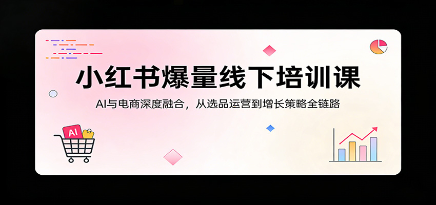 小红书爆量线下培训课：AI与电商深度融合，从选品运营到增长策略全链路-heixxmi