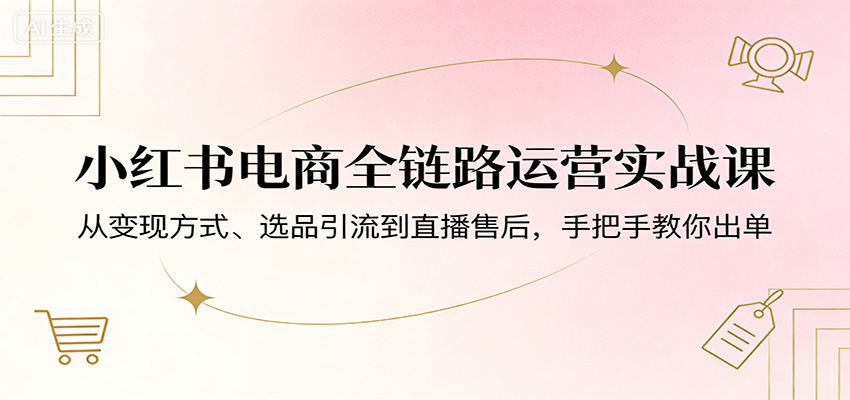 小红书电商全链路运营实战课：从变现方式、选品引流到直播售后，手把手教你出单-heixxmi