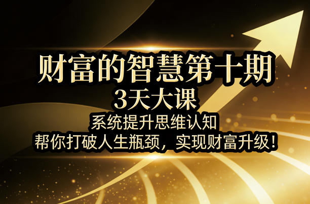 财富的智慧第十期，3天大课，系统提升思维认知，帮你打破人生瓶颈，实现财富升级！-heixxmi