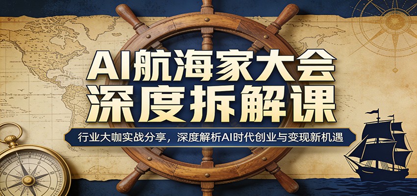 AI航海家大会深度拆解课：行业大咖实战分享，深度解析AI时代创业与变现新机遇-heixxmi