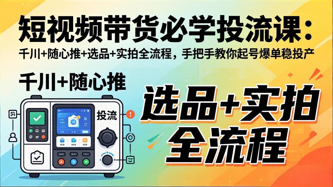 短视频带货必学投流课：千川+随心推+选品+实拍全流程，手把手教你起号爆单稳投产-heixxmi