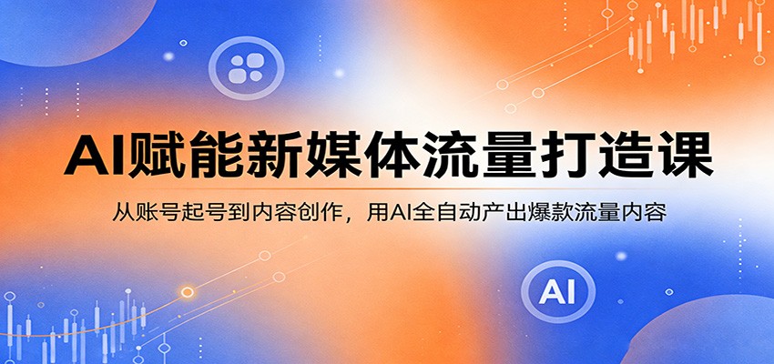 AI赋能新媒体流量打造课：从账号起号到内容创作，用AI全自动产出爆款流量内容-heixxmi