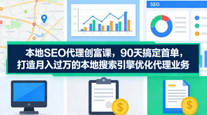 本地SEO代理创富课，90天搞定首单，助您打造月入过W的本地搜索引擎优化代理业务-heixxmi