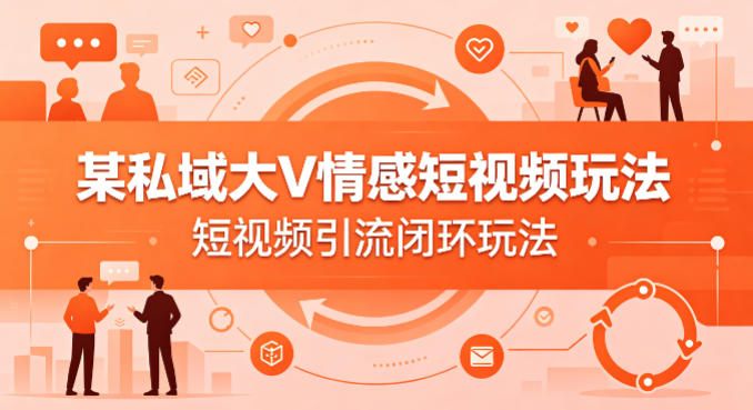 某私域大V情感短视频玩法，短视频引流闭环玩法-heixxmi
