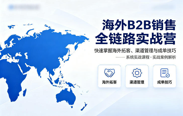 海外B2B销售全链路实战营，快速掌握海外拓客、渠道管理与成单技巧-heixxmi