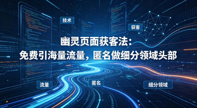 用懂技术！幽灵页面获客法：免费引海量流量，匿名做细分领域头部-heixxmi