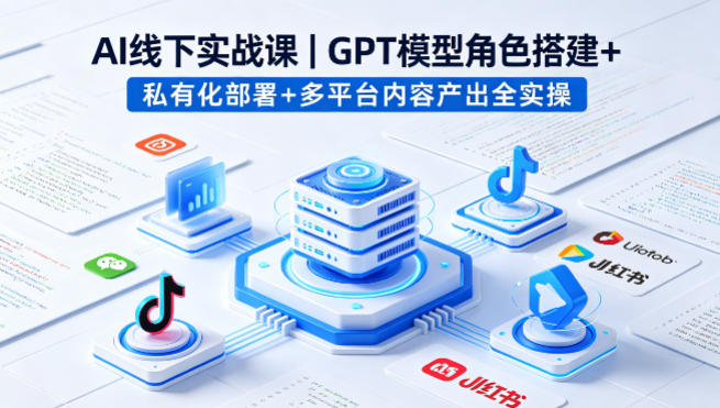 AI线下实战课，GPT模型角色搭建+私有化部署+多平台内容产出全实操-heixxmi