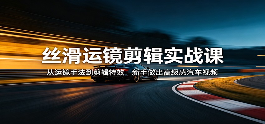 丝滑运镜剪辑实战课：从运镜手法到剪辑特效，新手做出高级感汽车视频-heixxmi