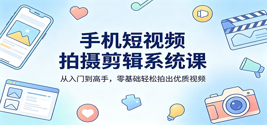 手机短视频拍摄剪辑系统课：从入门到高手，零基础轻松拍出优质视频-heixxmi