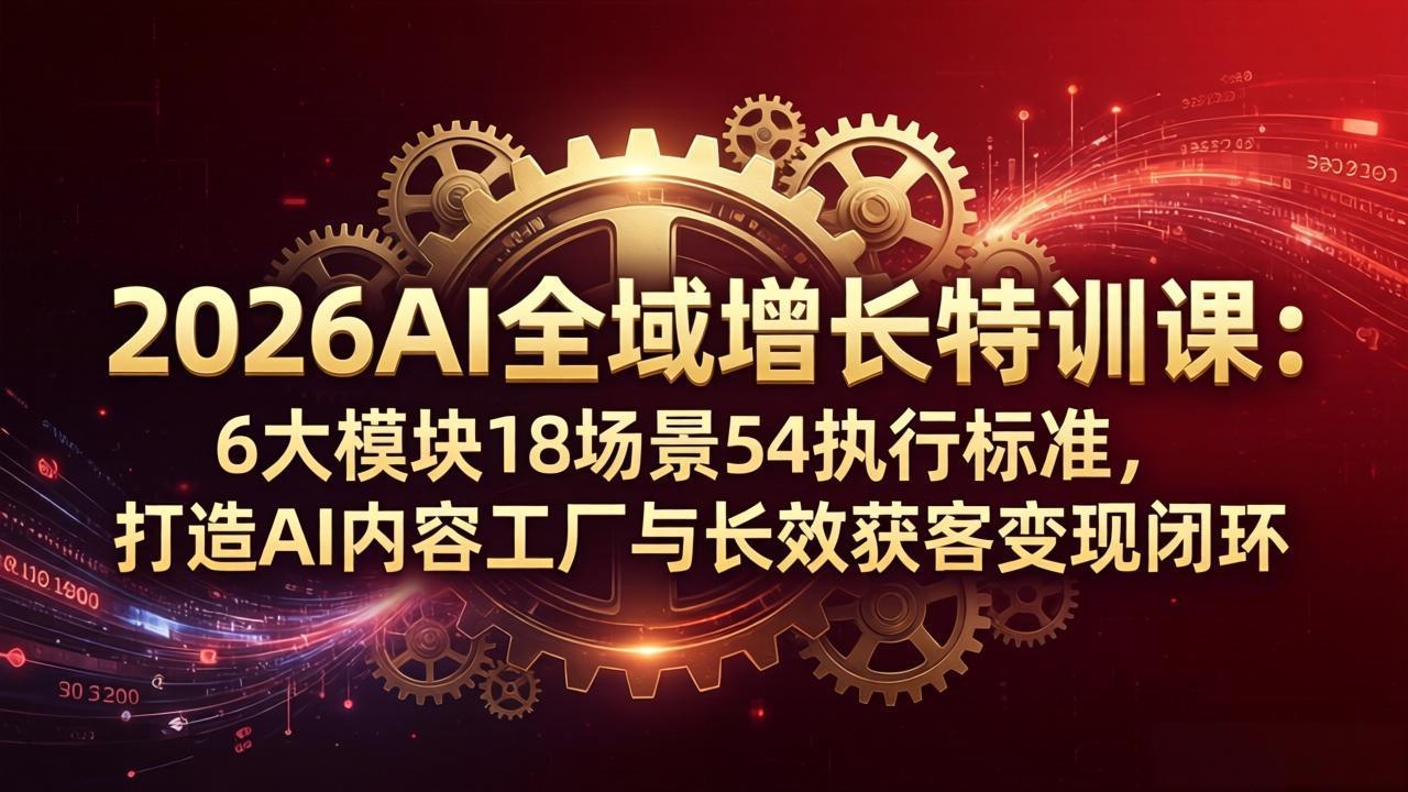 2026AI全域增长特训课：6大模块18场景54执行标准，打造AI内容工厂与长效获客变现闭环-heixxmi