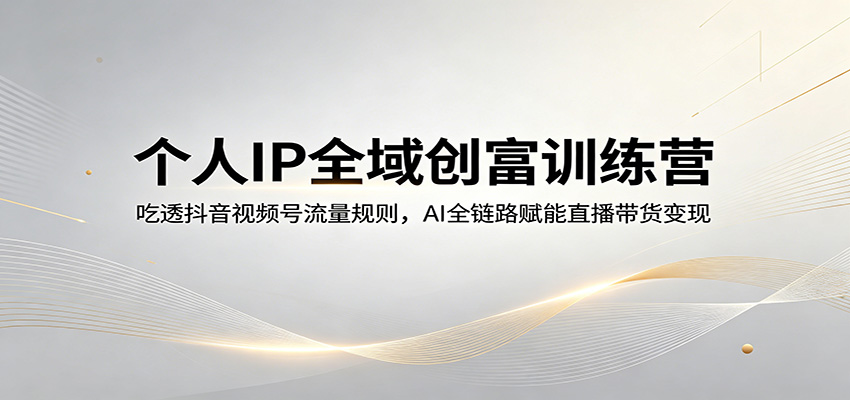 个人IP全域创富训练营：吃透抖音视频号流量规则，AI全链路赋能直播带货变现-heixxmi