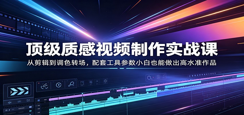 顶级质感视频制作实战课：从剪辑到调色转场，配套工具参数小白也能做出高水准作品-heixxmi