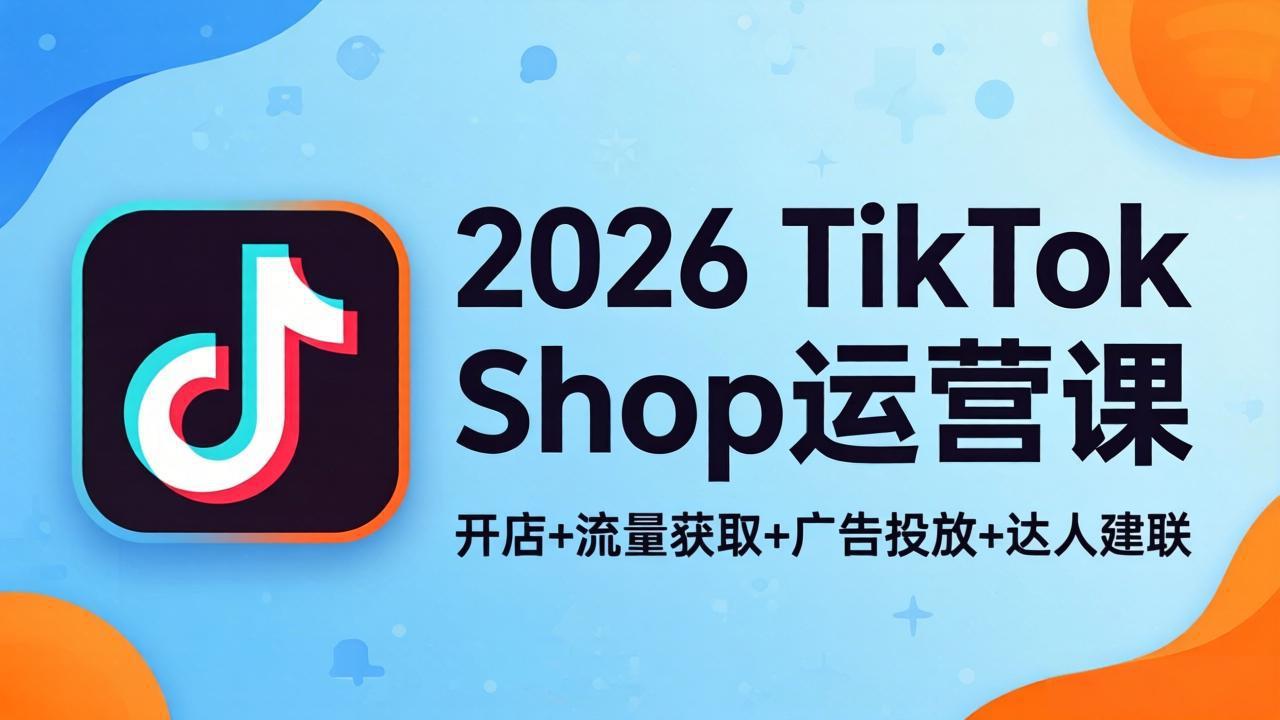 2026TikTok Shop运营课：开店+流量获取+广告投放+达人建联，解锁海外电商掘金路径-heixxmi