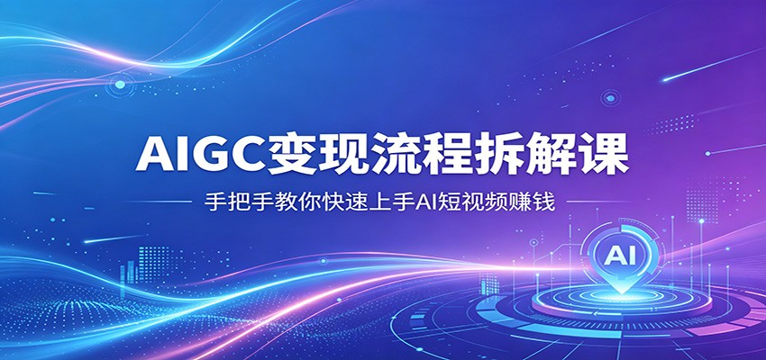 AIGC变现流程拆解课，手把手教你快速上手AI短视频赚钱-heixxmi