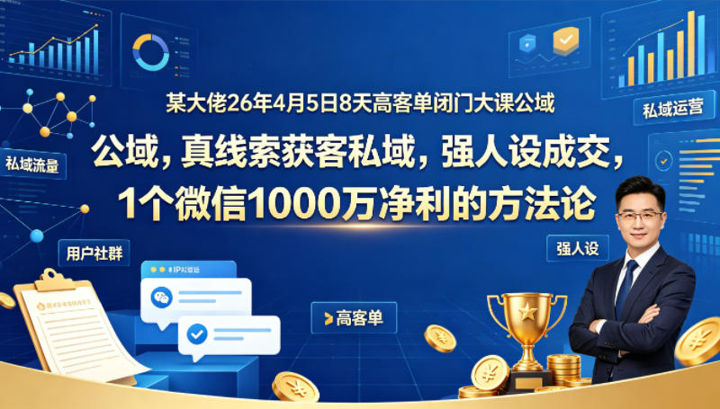 某大佬26年4月5日8天高客单闭门大课公域，真线索获客私域，强人设成交，1个微信1000W净利的方法论-heixxmi