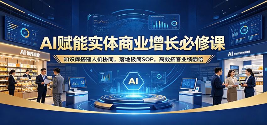 AI赋能实体商业增长必修课：知识库搭建人机协同，落地极简SOP，高效拓客业绩翻倍-heixxmi