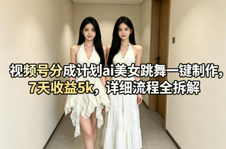 视频号分成计划ai美女跳舞一键制作，7天收益5k，详细流程全拆解-heixxmi