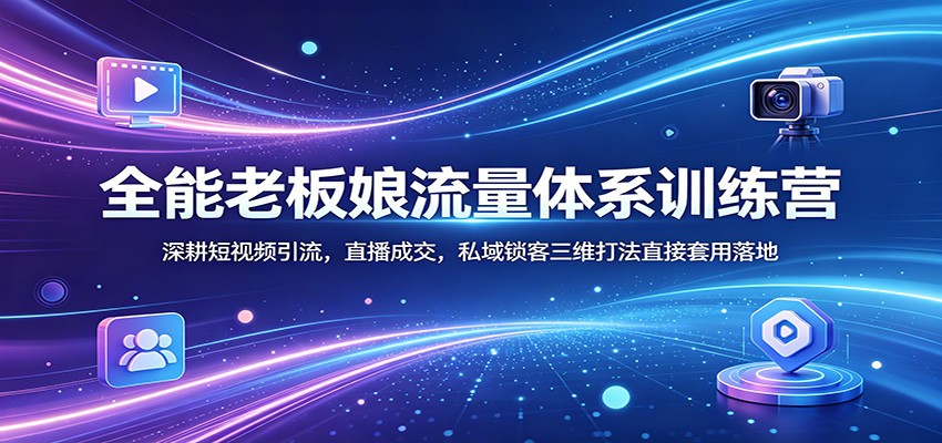 全能老板娘流量体系训练营：深耕短视频引流，直播成交，私域锁客三维打法直接套用落地-heixxmi