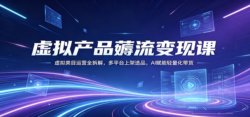 虚拟产品薅流变现课：虚拟类目运营全拆解，多平台上架选品，AI赋能轻量化带货-heixxmi