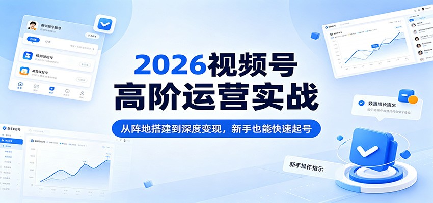2026视频号高阶运营实战：从阵地搭建到深度变现，新手也能快速起号-heixxmi