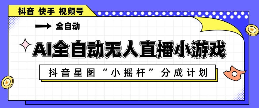 AI全自动直播小游戏，抖音星图小摇杆分成计划，支持多账号矩阵化运营【揭秘】-heixxmi