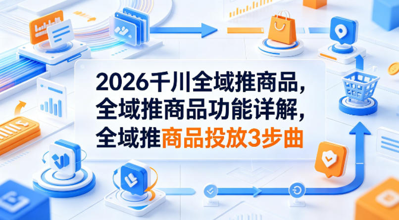 2026千川全域推商品，全域推商品功能详解，全域推商品投放3步曲-heixxmi