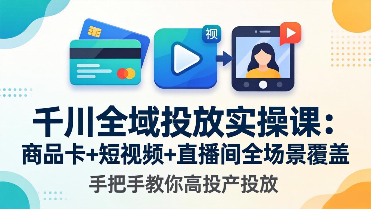千川全域投放实操课-更新4月30：商品卡+短视频+直播间全场景覆盖，手把手教你高投产投放-heixxmi