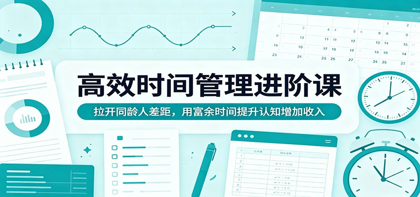 高效时间管理进阶课：拉开同龄人差距，用富余时间提升认知增加收入-heixxmi