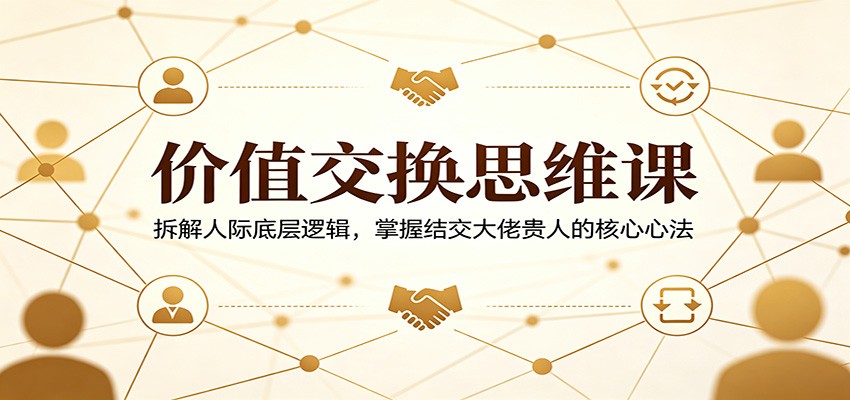 价值交换思维课：拆解人际底层逻辑，掌握结交大佬贵人的核心心法-heixxmi