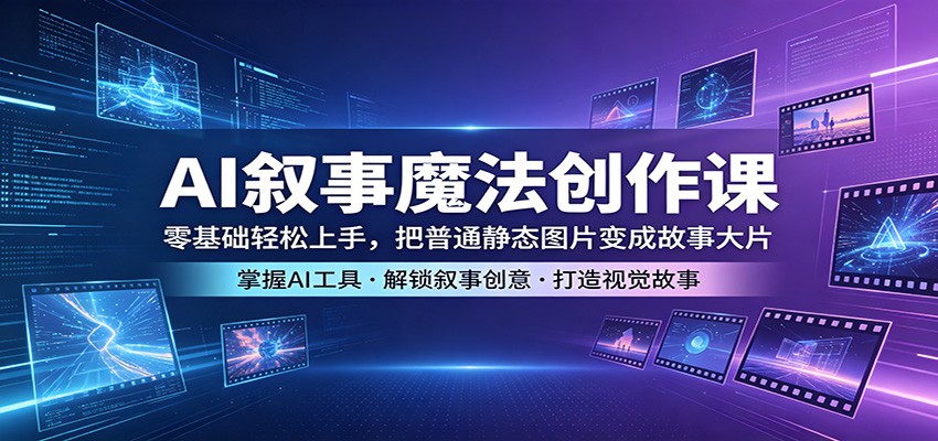 AI叙事魔法创作课：零基础轻松上手，把普通静态图片变成故事大片-heixxmi