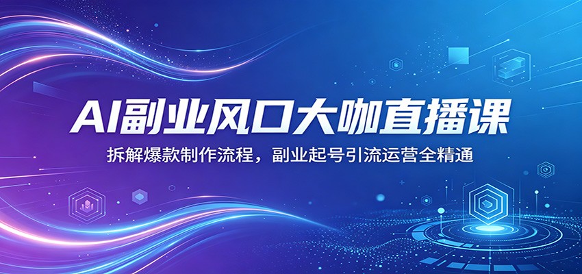 AI副业风口大咖直播课：拆解爆款制作流程，副业起号引流运营全精通-heixxmi