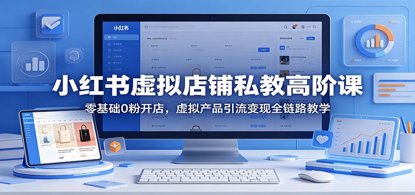 小红书虚拟店铺私教高阶课：零基础0粉开店，虚拟产品引流变现全链路教学-heixxmi