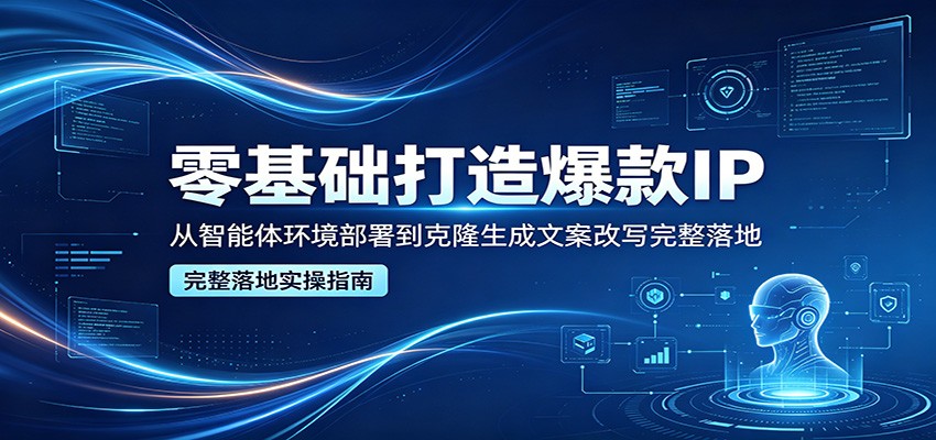 零基础打造爆款IP，从智能体环境部署到克隆生成文案改写完整落地-heixxmi