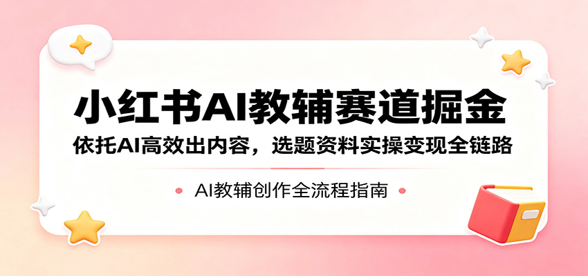 小红书AI教辅赛道掘金：依托AI高效出内容，选题资料实操变现全链路-heixxmi