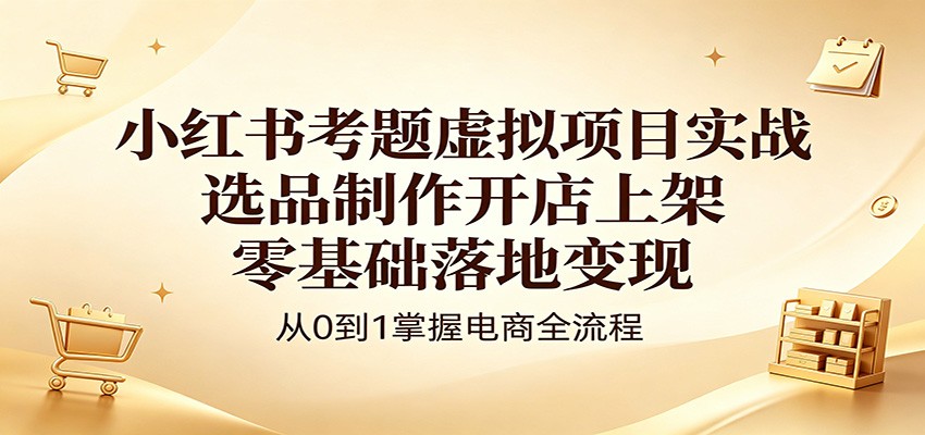 小红书考题虚拟项目实战：选品制作开店上架，零基础落地变现-heixxmi