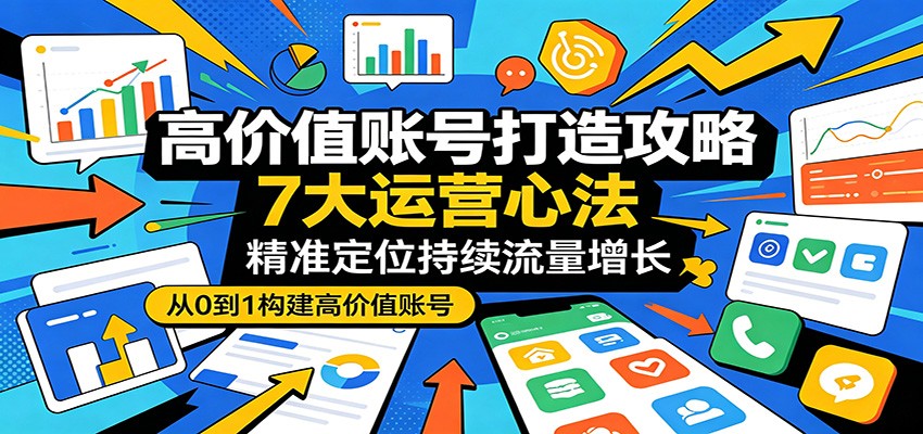 高价值账号打造攻略：7大运营心法，精准定位持续流量增长-heixxmi