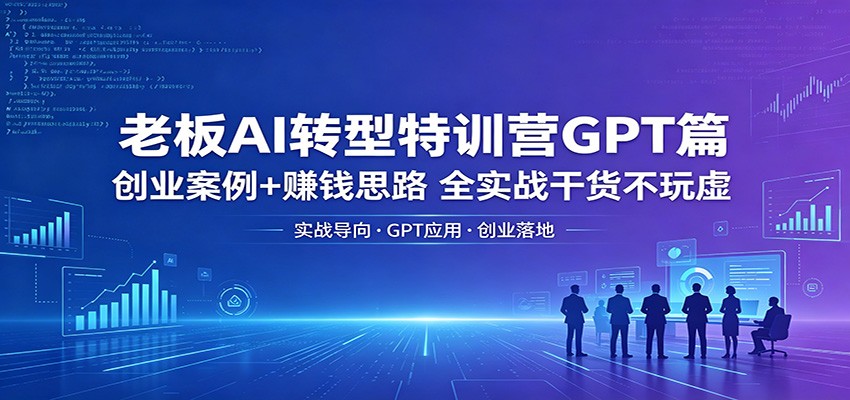 老板AI转型特训营GPT篇：创业案例+赚钱思路，全实战干货不玩虚-heixxmi