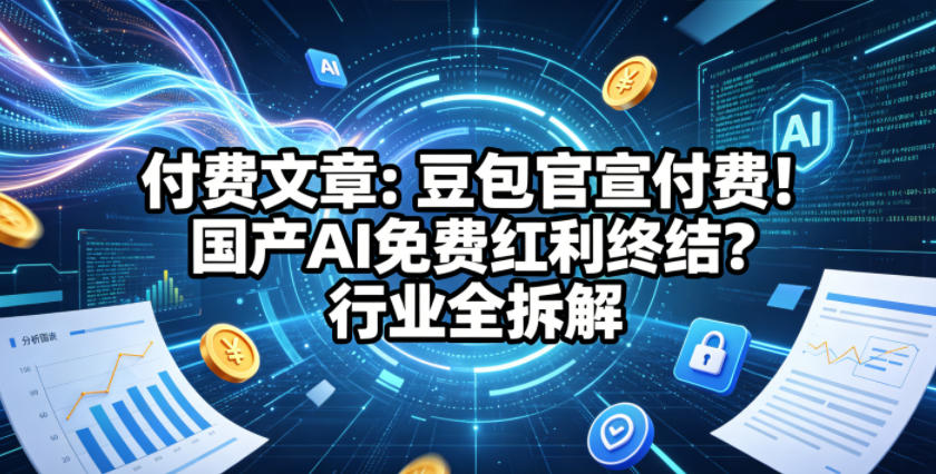 付费文章：豆包官宣付费！国产AI免费红利终结？行业全拆解-heixxmi